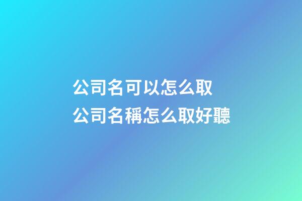 公司名可以怎么取 公司名稱怎么取好聽